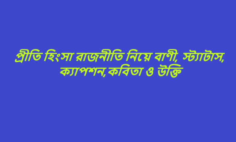 প্রীতি হিংসা রাজনীতি নিয়ে বাণী, স্ট্যাটাস, ক্যাপশন,কবিতা ও উক্তি